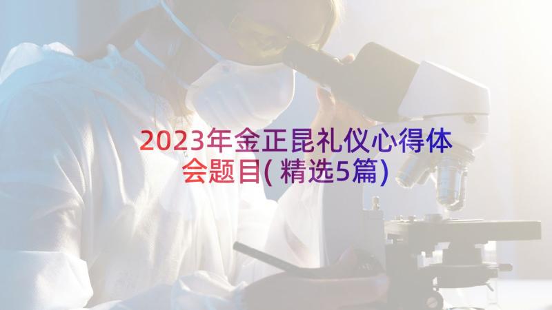 2023年金正昆礼仪心得体会题目(精选5篇)