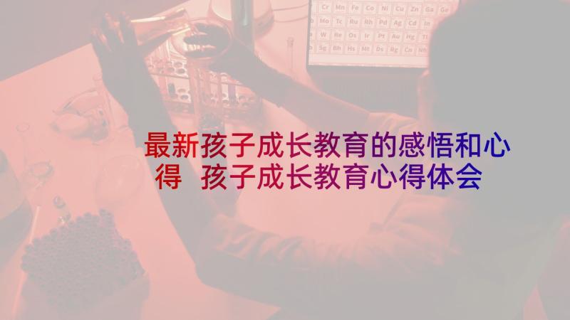 最新孩子成长教育的感悟和心得 孩子成长教育心得体会(模板5篇)