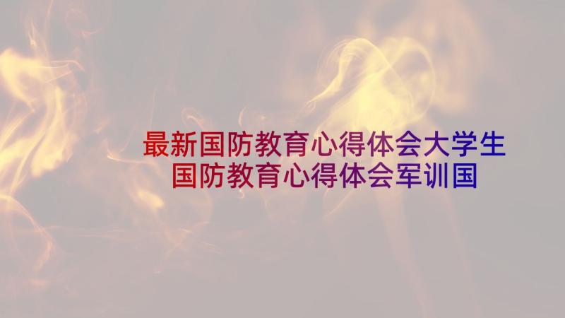 最新国防教育心得体会大学生 国防教育心得体会军训国防教育心得体会(汇总8篇)