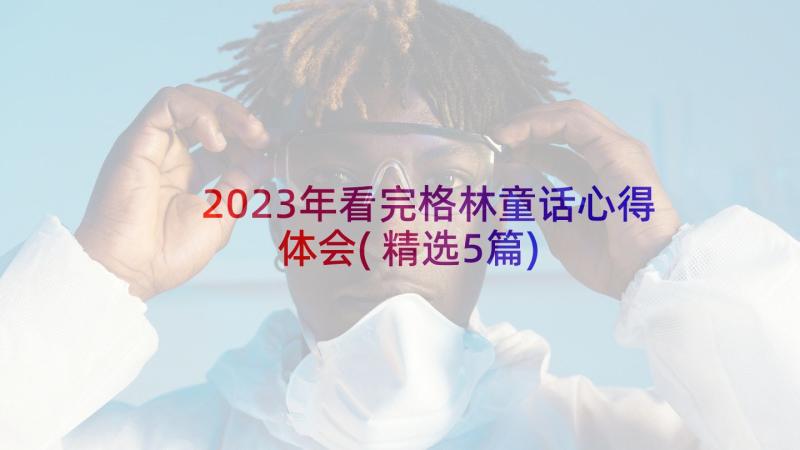 2023年看完格林童话心得体会(精选5篇)