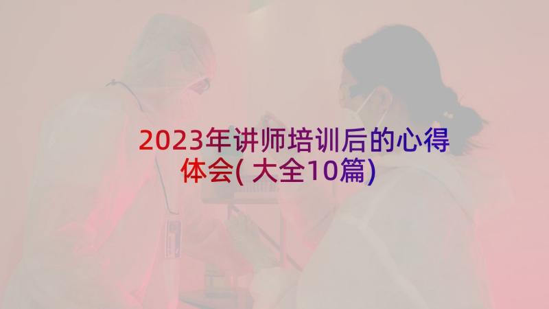 2023年讲师培训后的心得体会(大全10篇)