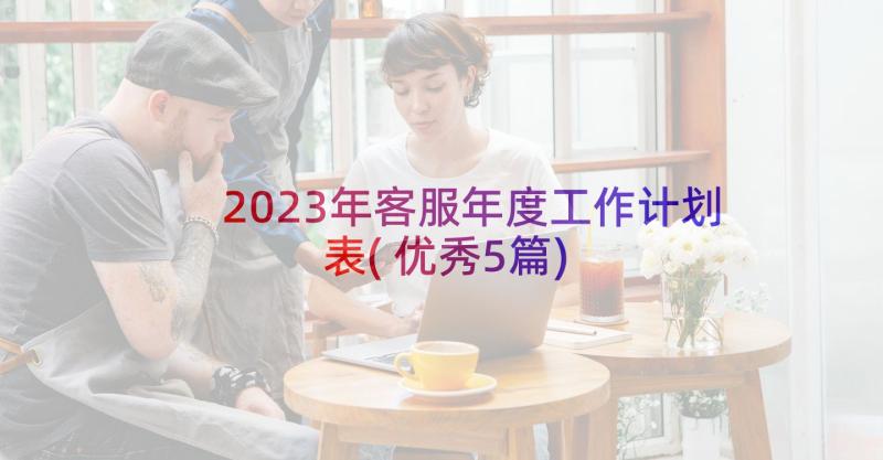 2023年客服年度工作计划表(优秀5篇)