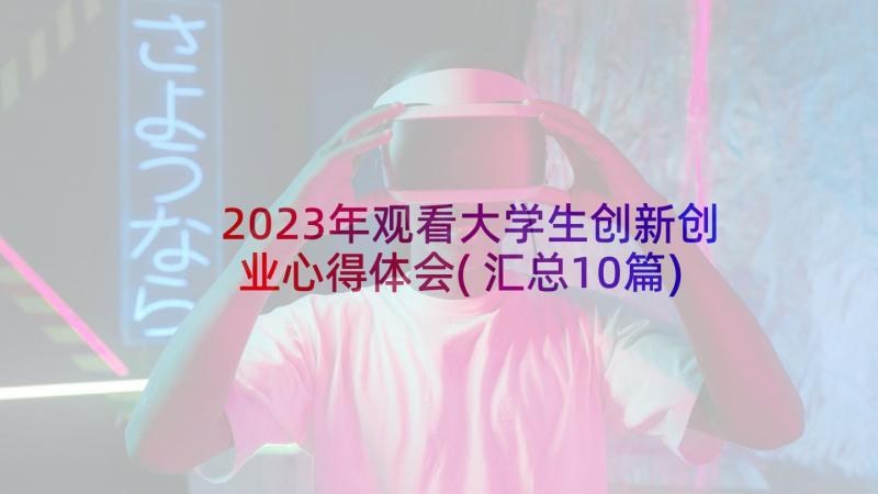 2023年观看大学生创新创业心得体会(汇总10篇)