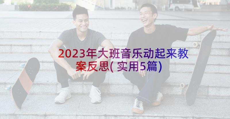 2023年大班音乐动起来教案反思(实用5篇)