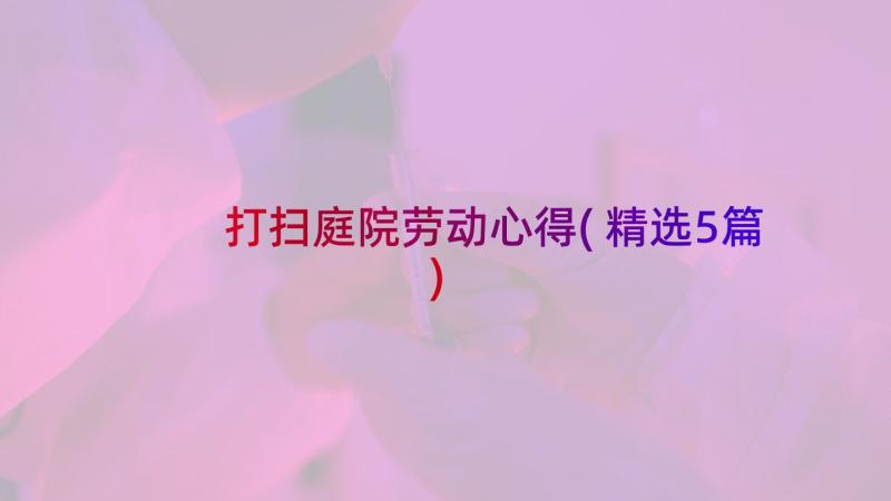 打扫庭院劳动心得(精选5篇)