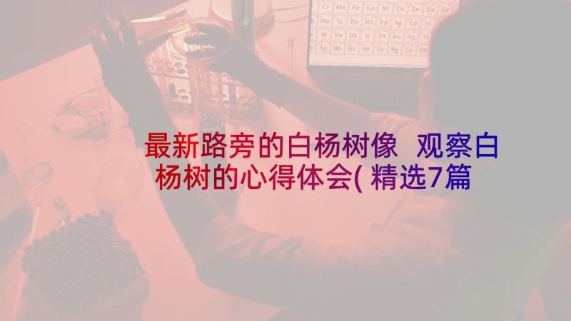 最新路旁的白杨树像 观察白杨树的心得体会(精选7篇)