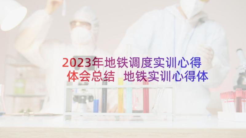 2023年地铁调度实训心得体会总结 地铁实训心得体会(精选5篇)