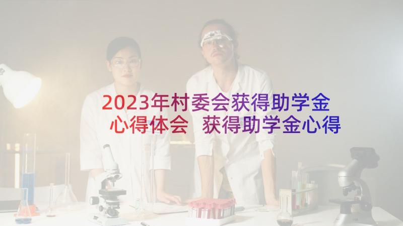 2023年村委会获得助学金心得体会 获得助学金心得体会获得助学金心得(汇总5篇)