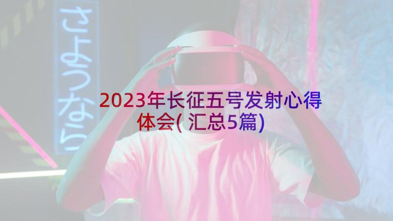 2023年长征五号发射心得体会(汇总5篇)