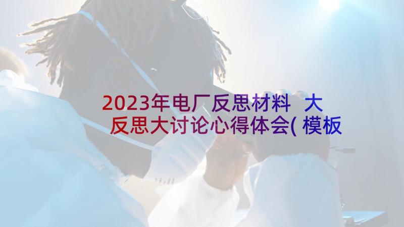 2023年电厂反思材料 大反思大讨论心得体会(模板5篇)