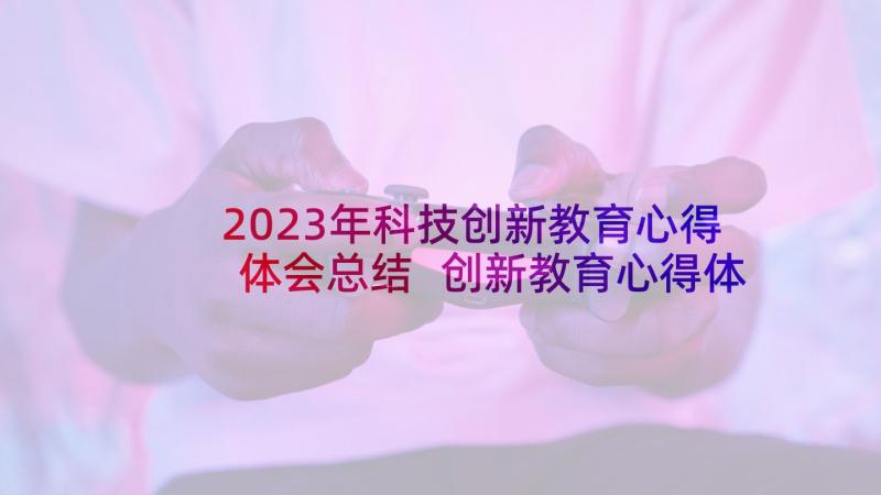 2023年科技创新教育心得体会总结 创新教育心得体会(优秀5篇)