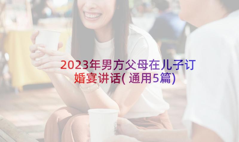 2023年男方父母在儿子订婚宴讲话(通用5篇)