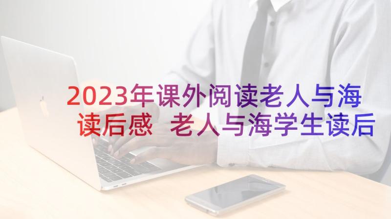 2023年课外阅读老人与海读后感 老人与海学生读后感(汇总5篇)