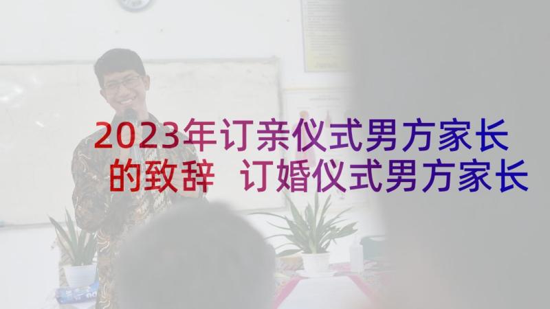 2023年订亲仪式男方家长的致辞 订婚仪式男方家长致辞(优质5篇)