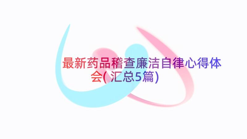 最新药品稽查廉洁自律心得体会(汇总5篇)