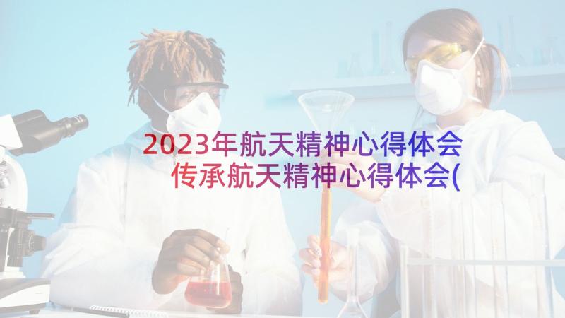 2023年航天精神心得体会 传承航天精神心得体会(实用9篇)