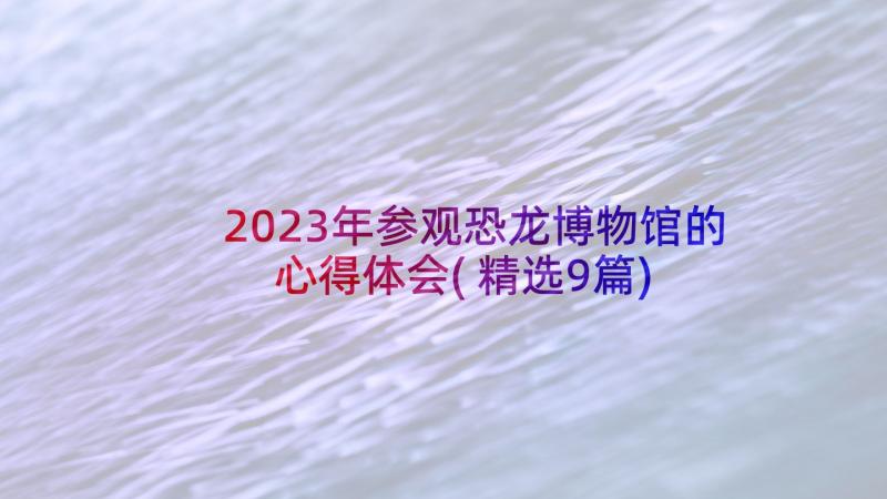 2023年参观恐龙博物馆的心得体会(精选9篇)