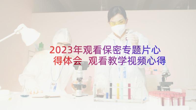 2023年观看保密专题片心得体会 观看教学视频心得体会(通用8篇)