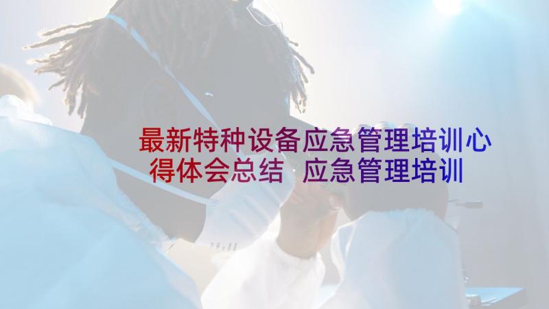 最新特种设备应急管理培训心得体会总结 应急管理培训中心心得体会(优质5篇)