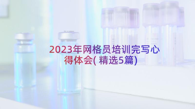 2023年网格员培训完写心得体会(精选5篇)