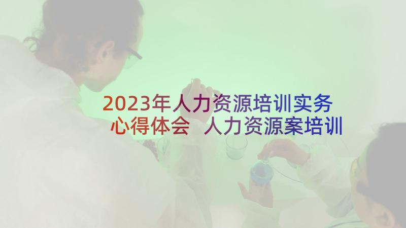 2023年人力资源培训实务心得体会 人力资源案培训心得体会(大全9篇)