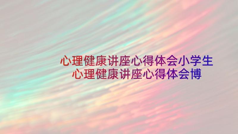 心理健康讲座心得体会小学生 心理健康讲座心得体会博客(精选8篇)