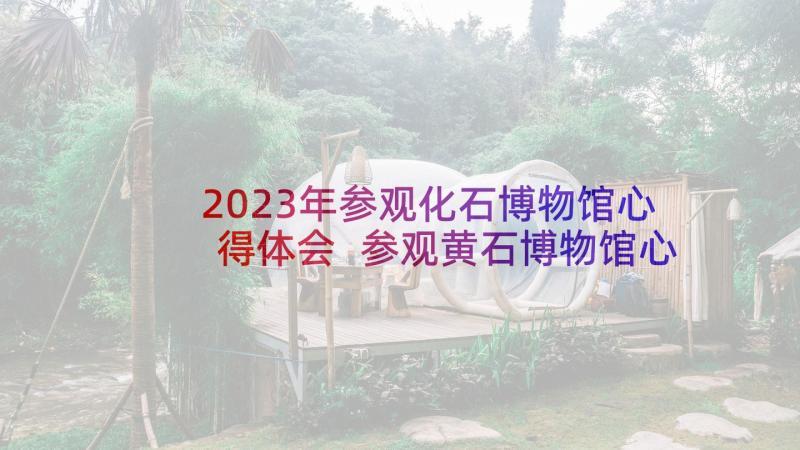 2023年参观化石博物馆心得体会 参观黄石博物馆心得体会(汇总9篇)