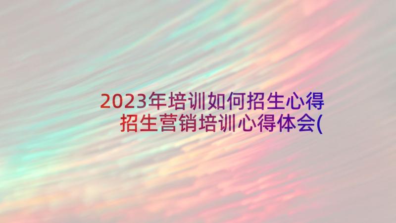 2023年培训如何招生心得 招生营销培训心得体会(优秀5篇)