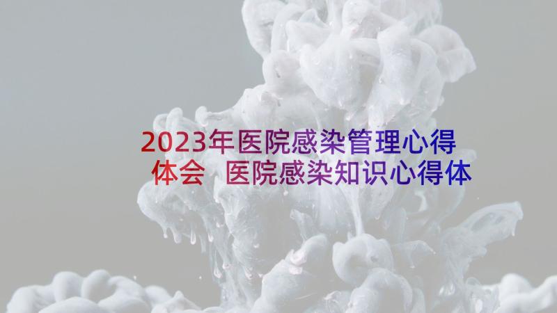 2023年医院感染管理心得体会 医院感染知识心得体会(精选6篇)