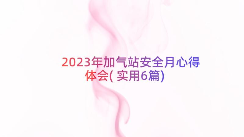 2023年加气站安全月心得体会(实用6篇)