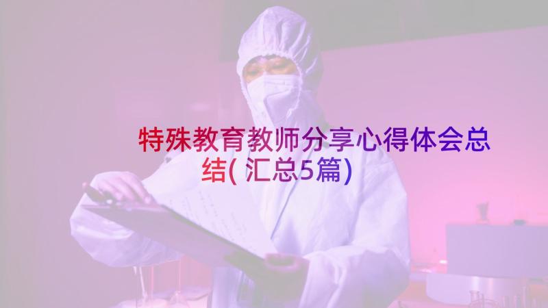 特殊教育教师分享心得体会总结(汇总5篇)