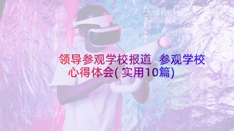 领导参观学校报道 参观学校心得体会(实用10篇)