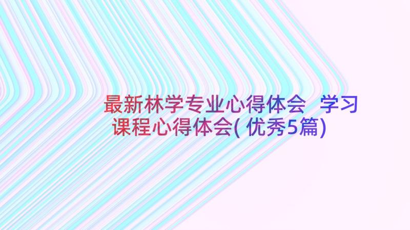 最新林学专业心得体会 学习课程心得体会(优秀5篇)