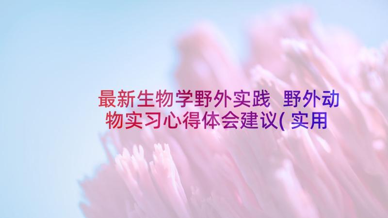 最新生物学野外实践 野外动物实习心得体会建议(实用5篇)