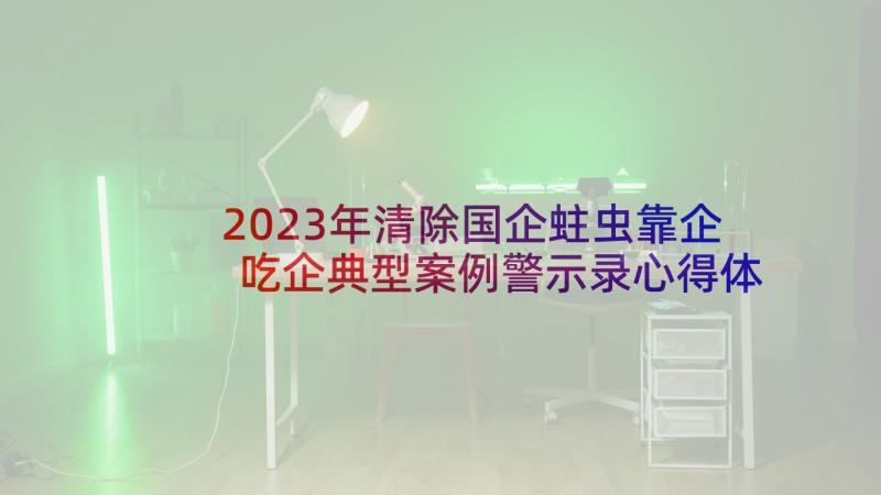 2023年清除国企蛀虫靠企吃企典型案例警示录心得体会(通用5篇)