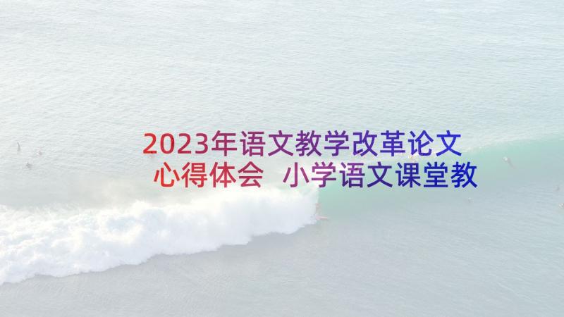 2023年语文教学改革论文心得体会 小学语文课堂教学改革心得体会(汇总5篇)