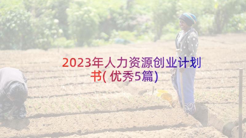 2023年人力资源创业计划书(优秀5篇)