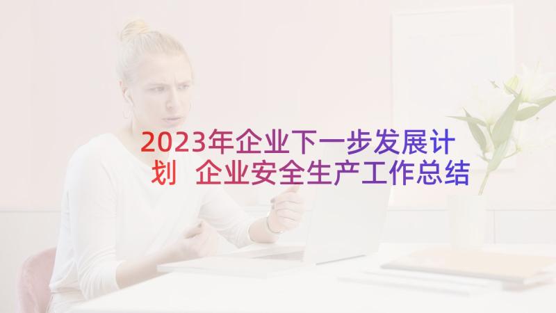 2023年企业下一步发展计划 企业安全生产工作总结下一步工作计划(优秀5篇)