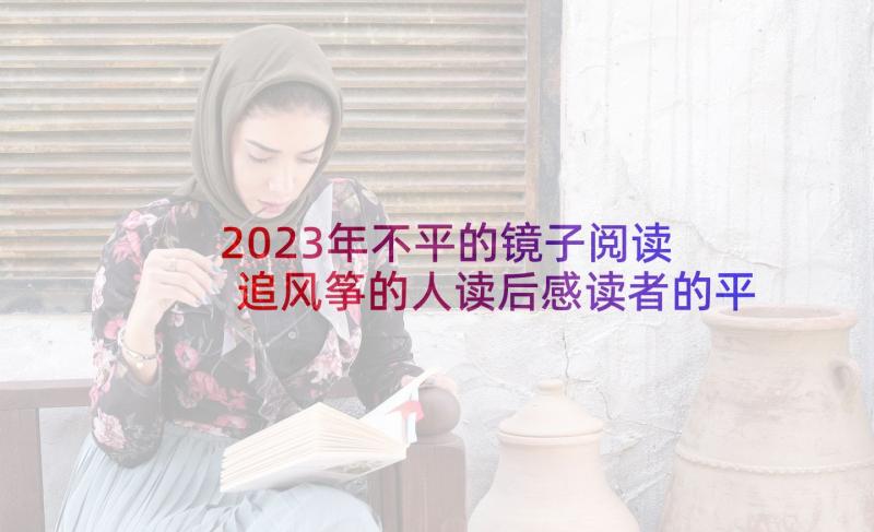 2023年不平的镜子阅读 追风筝的人读后感读者的平静与不平静(模板5篇)