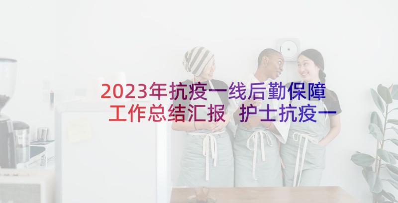 2023年抗疫一线后勤保障工作总结汇报 护士抗疫一线工作总结(精选5篇)