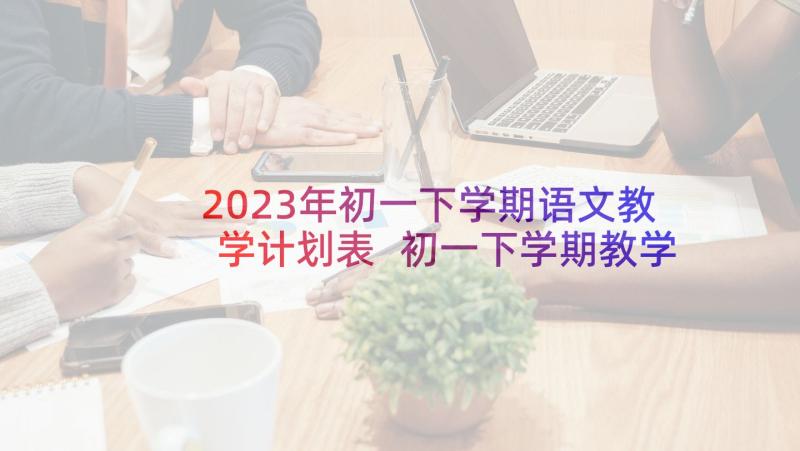 2023年初一下学期语文教学计划表 初一下学期教学计划(优质10篇)