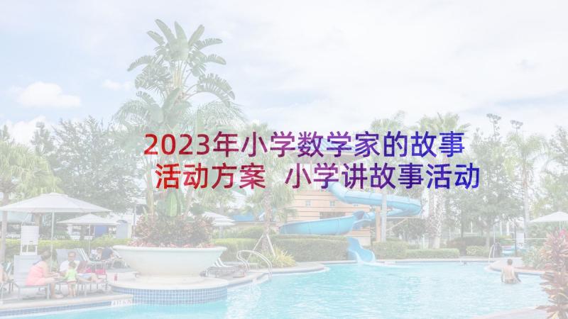 2023年小学数学家的故事活动方案 小学讲故事活动方案(优秀5篇)