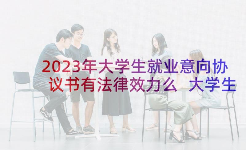 2023年大学生就业意向协议书有法律效力么 大学生就业合同(实用5篇)