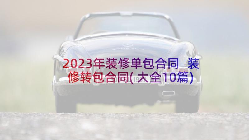 2023年装修单包合同 装修转包合同(大全10篇)