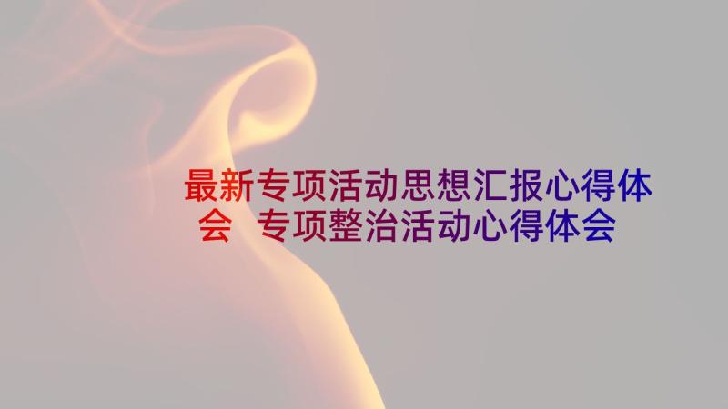 最新专项活动思想汇报心得体会 专项整治活动心得体会篇(汇总8篇)