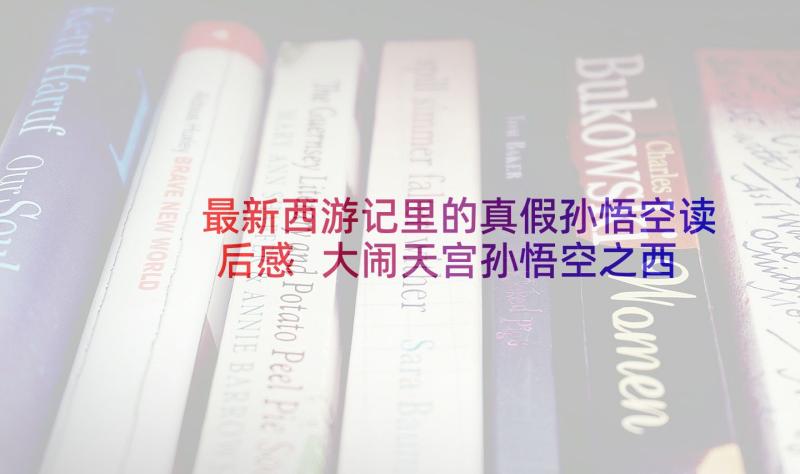 最新西游记里的真假孙悟空读后感 大闹天宫孙悟空之西游记读后感(汇总5篇)