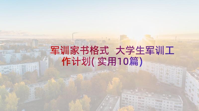 军训家书格式 大学生军训工作计划(实用10篇)