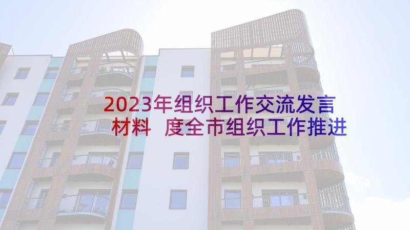 2023年组织工作交流发言材料 度全市组织工作推进会交流发言材料(模板8篇)