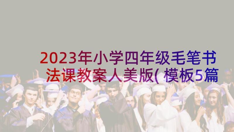 2023年小学四年级毛笔书法课教案人美版(模板5篇)