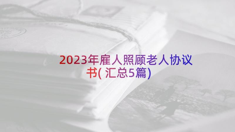 2023年雇人照顾老人协议书(汇总5篇)
